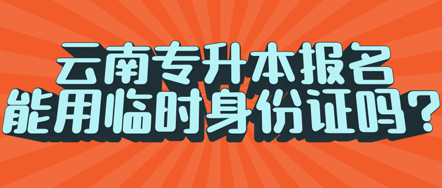 云南專升本報名能用臨時身份證嗎?