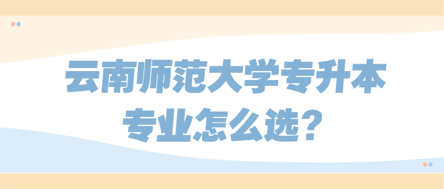 云南師范大學專升本專業怎么選?