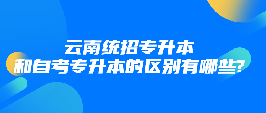 云南統(tǒng)招專升本和自考專升本的區(qū)別有哪些?