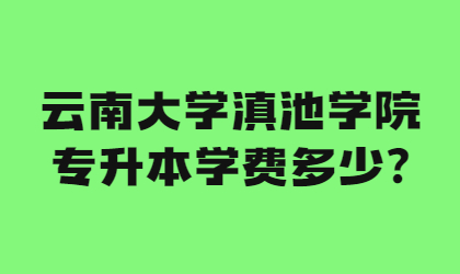 云南大學滇池學院專升本學費多少?