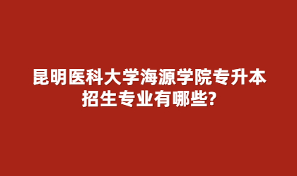 昆明醫科大學海源學院專升本招生專業有哪些?