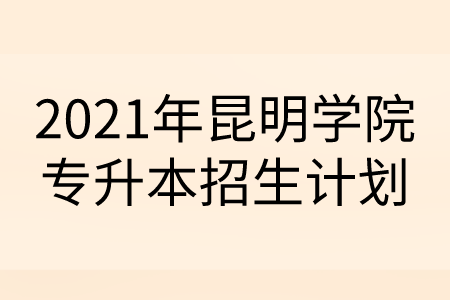 2021年昆明學(xué)院專升本招生計(jì)劃.png