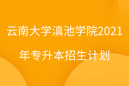 云南大學滇池學院2021年專升本招生計劃.png