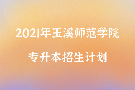 2021年玉溪師范學院專升本招生計劃.png