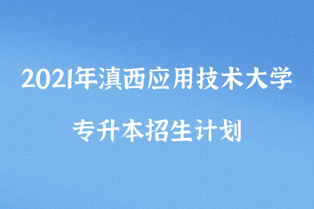 2021年滇西應用技術大學專升本招生計劃.png