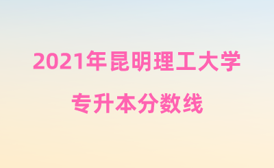 2021年昆明理工大學專升本分數線.png