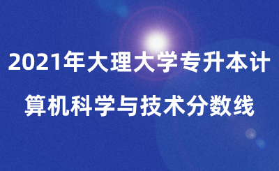 2021年大理大學專升本計算機科學與技術分數線.png