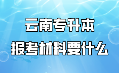 云南專升本報考材料要什么.png