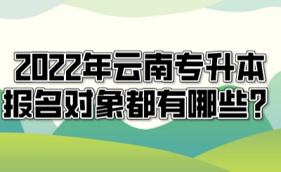 2022年云南專升本報名對象都有哪些？.jpeg