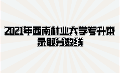 2021年西南林業(yè)大學(xué)專升本錄取分?jǐn)?shù)線.png