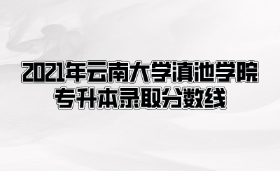 2021年云南大學滇池學院專升本錄取分數線.png