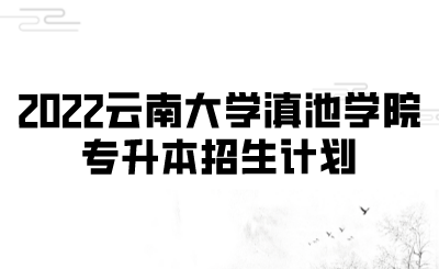 2022云南大學滇池學院專升本招生計劃.png