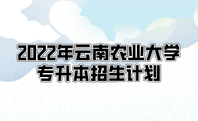 2022年云南農業大學專升本招生計劃.png