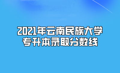 2021年云南民族大學專升本錄取分數線.png