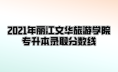 2021年麗江文華旅游學院專升本錄取分數線.png