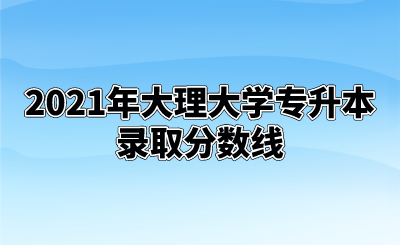 2021年大理大學專升本錄取分數線.png