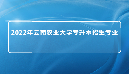 2022年云南農業大學專升本招生專業