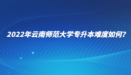 2022年云南師范大學專升本難度如何？