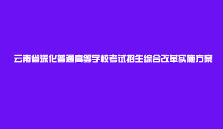 云南省深化普通高等學校考試招生綜合改革實施方案