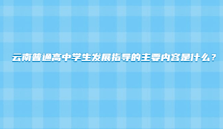 云南普通高中學生發展指導的主要內容是什么？.jpg