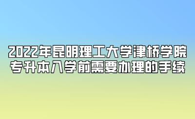 2022年昆明理工大學津橋學院專升本入學前需要辦理的手續(xù).png