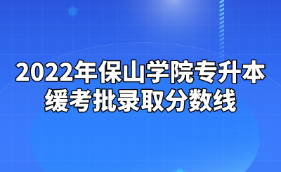 2022年保山學(xué)院專升本緩考批錄取分?jǐn)?shù)線.png