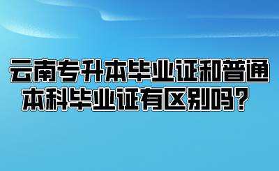 云南專升本畢業證和普通本科畢業證有區別嗎?.png