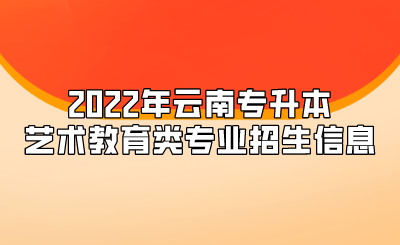 2022年云南專升本藝術教育類專業招生信息.png