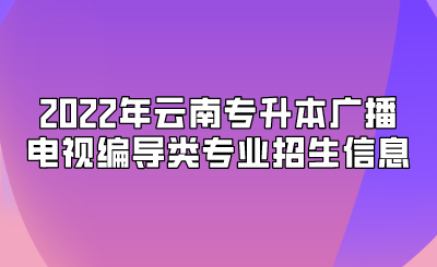 2022年云南專升本廣播電視編導類專業招生信息.png