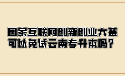 國家互聯(lián)網(wǎng)創(chuàng)新創(chuàng)業(yè)大賽可以免試云南專升本嗎？.png