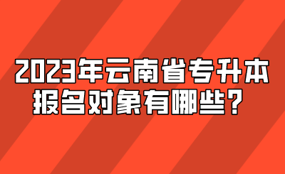 2023年云南省專升本報名對象有哪些？.png