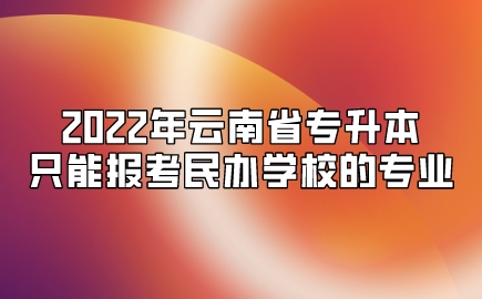 2022年云南省專升本只能報考民辦學校的專業(yè)