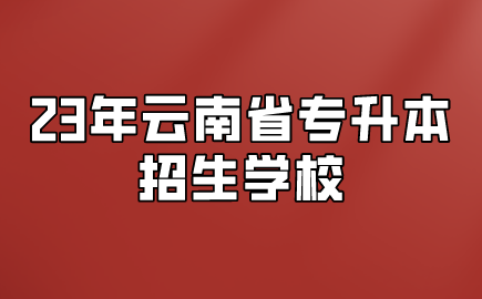 23年云南省專升本招生學校.png