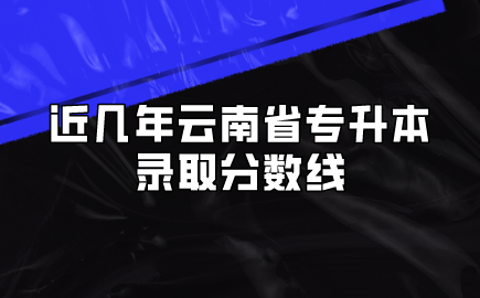 近幾年云南省專升本錄取分數線