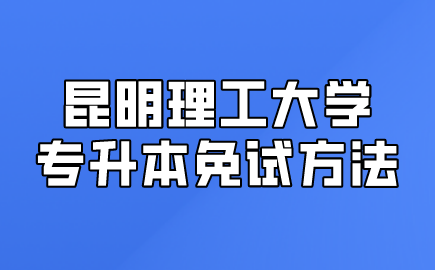 昆明理工大學(xué)專(zhuān)升本免試方法