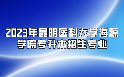 2023年昆明醫科大學海源學院專升本招生專業