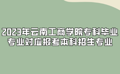 2023年云南工商學院專科畢業專業對應報考本科招生專業