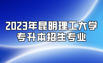 2023年昆明理工大學專升本招生專業(yè)