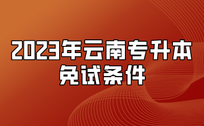 2023年云南專升本免試條件