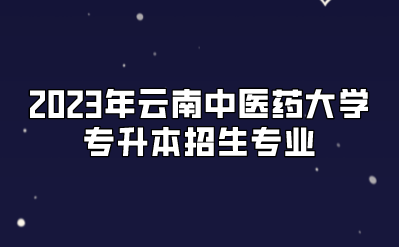 2023年云南中醫(yī)藥大學(xué)專升本招生專業(yè).png