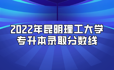 2022年昆明理工大學專升本錄取分數線