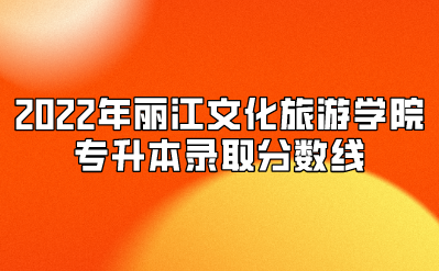 2022年麗江文化旅游學院專升本錄取分數線