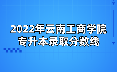 2022年云南工商學院專升本錄取分數線