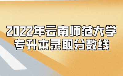 2022年云南師范大學專升本錄取分數線