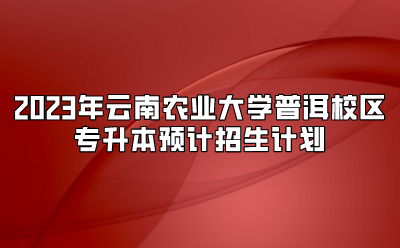 2023年云南農業大學普洱校區專升本預計招生計劃