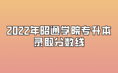 2022年昭通學院專升本錄取分數線