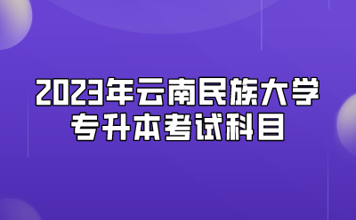 2023年云南民族大學專升本考試科目