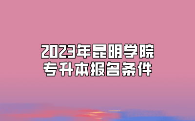 2023年昆明學院專升本報名條件.png