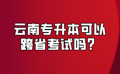 云南專升本可以跨省考試嗎？