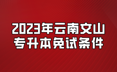 2023年云南文山專升本免試條件